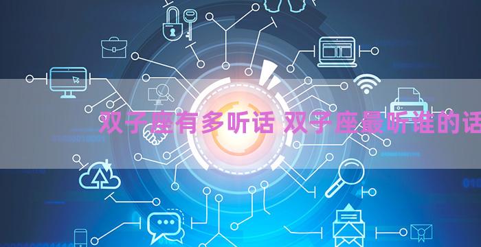 双子座有多听话 双子座最听谁的话 双子座有多听话 双子座最听谁的话
